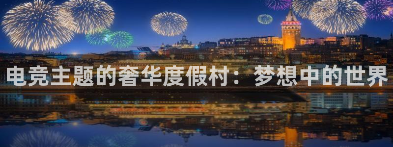 MK电竞官网：电竞主题的奢华度假村：梦想中的世界