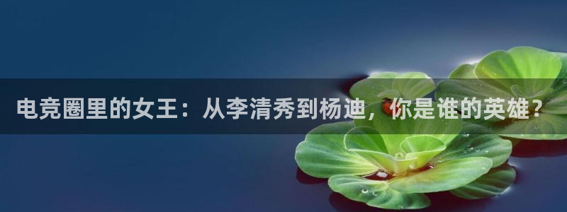 MK电竞官网：电竞圈里的女王：从李清秀到杨迪，你是谁的英雄？