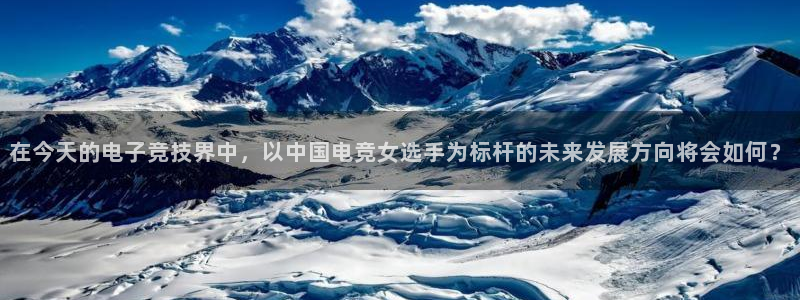 mk电子竞技：在今天的电子竞技界中，以中国电竞女选手为标杆的未来发展方向将会如何？