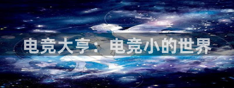 MK电竞：电竞大亨：电竞小的世界